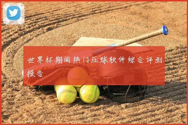 世界杯期间热门压球软件综合评测报告