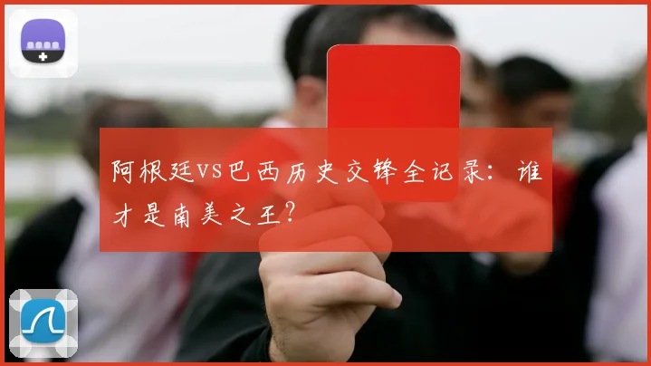 阿根廷vs巴西历史交锋全记录：谁才是南美之王？
