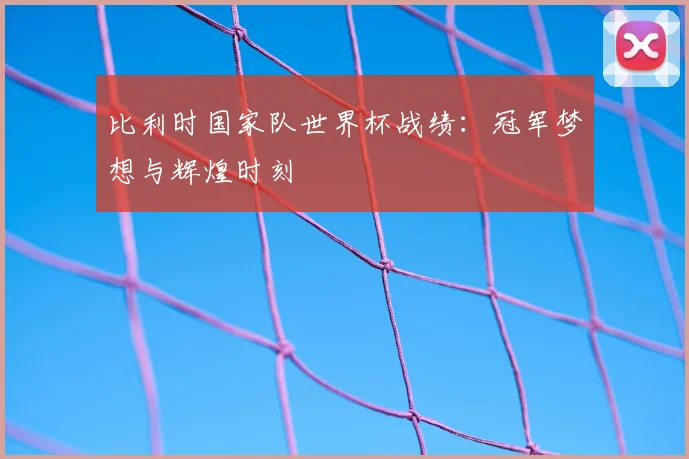 比利时国家队世界杯战绩：冠军梦想与辉煌时刻