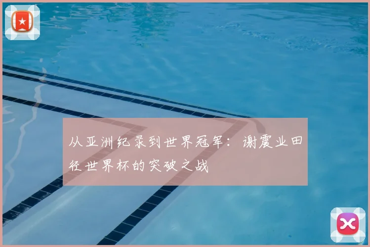 从亚洲纪录到世界冠军：谢震业田径世界杯的突破之战