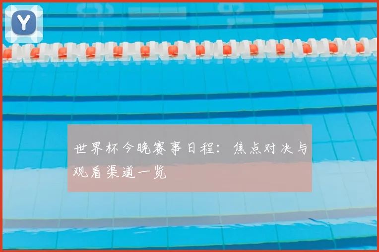 世界杯今晚赛事日程:焦点对决与观看渠道一览