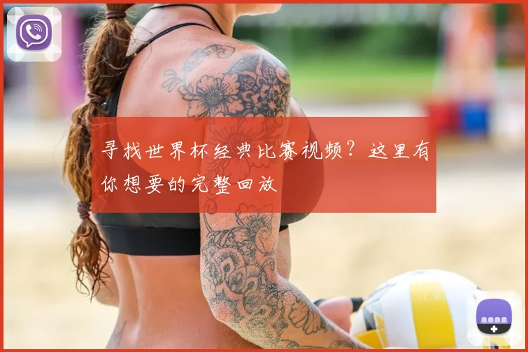 寻找世界杯经典比赛视频？这里有你想要的完整回放