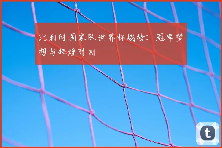 比利时国家队世界杯战绩：冠军梦想与辉煌时刻