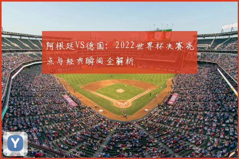 阿根廷VS德国：2022世界杯决赛亮点与经典瞬间全解析