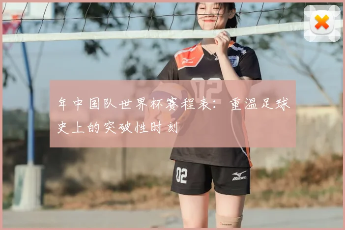 年中国队世界杯赛程表:重温足球史上的突破性时刻