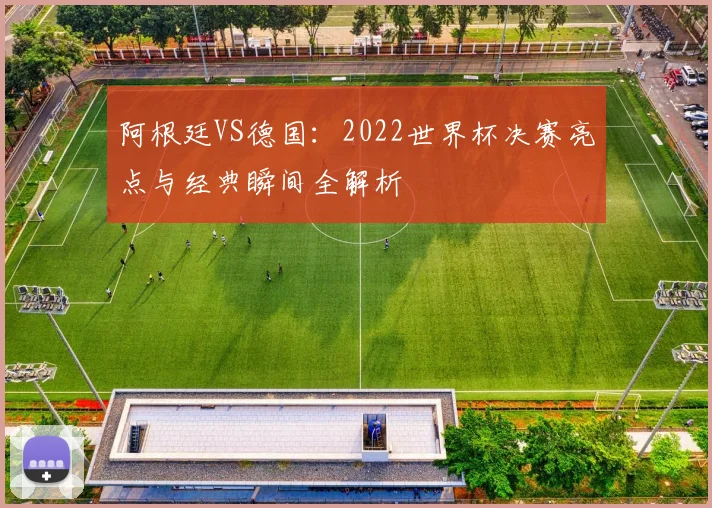 阿根廷VS德国：2022世界杯决赛亮点与经典瞬间全解析