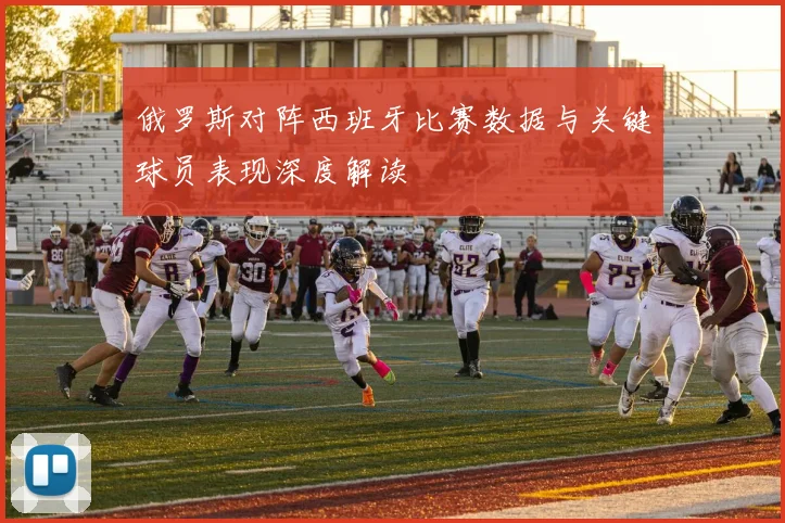 俄罗斯对阵西班牙比赛数据与关键球员表现深度解读