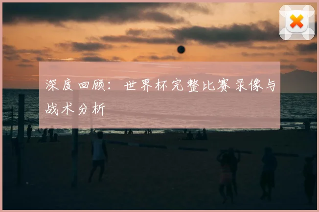 深度回顾：世界杯完整比赛录像与战术分析