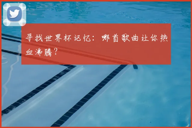寻找世界杯记忆：哪首歌曲让你热血沸腾？