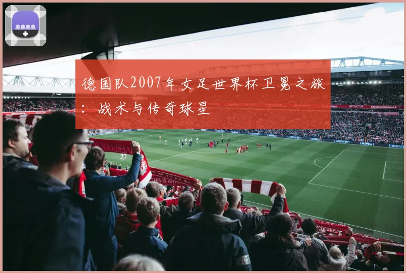 德国队2007年女足世界杯卫冕之旅:战术与传奇球星