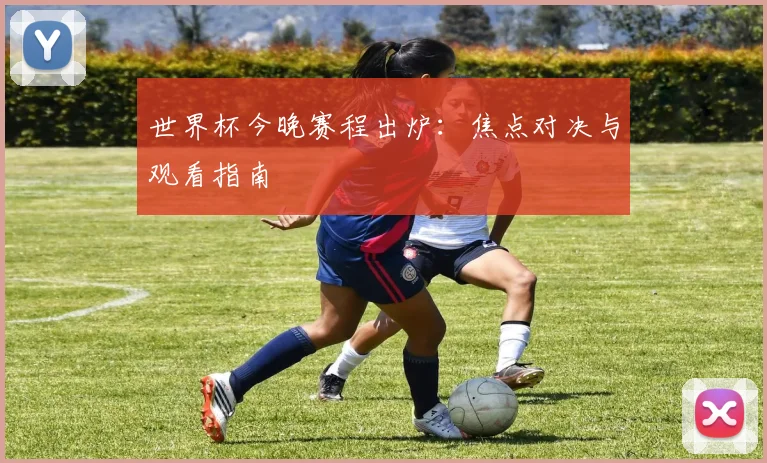 世界杯今晚赛程出炉:焦点对决与观看指南