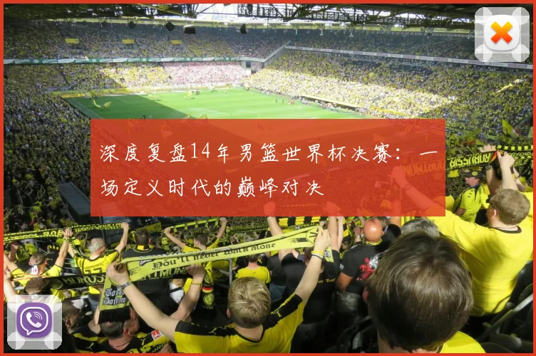 深度复盘14年男篮世界杯决赛：一场定义时代的巅峰对决